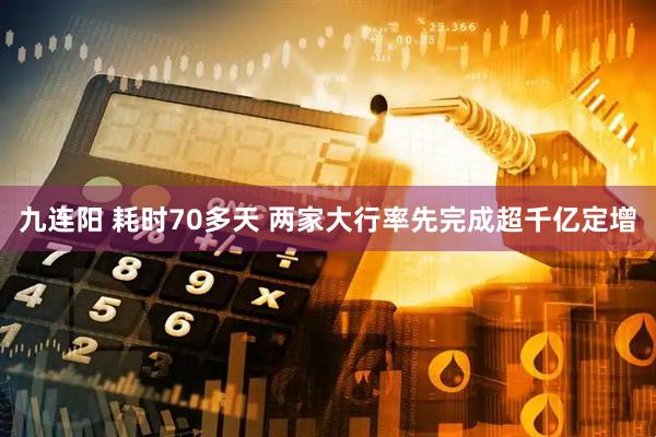 九连阳 耗时70多天 两家大行率先完成超千亿定增