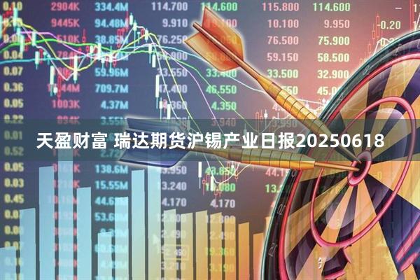 天盈财富 瑞达期货沪锡产业日报20250618