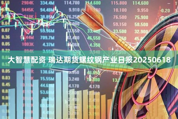 大智慧配资 瑞达期货螺纹钢产业日报20250618