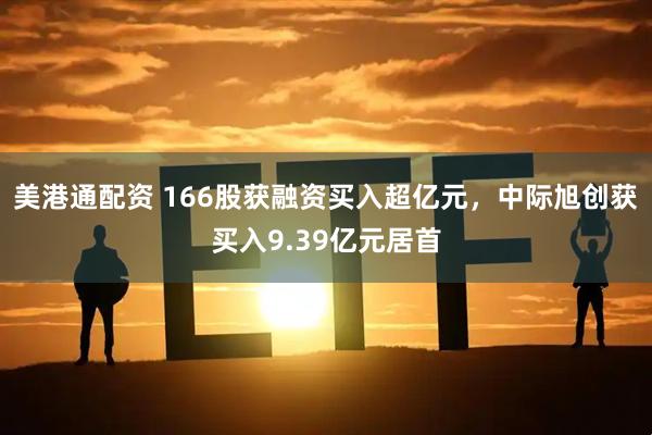 美港通配资 166股获融资买入超亿元，中际旭创获买入9.39亿元居首