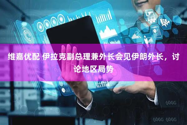 维嘉优配 伊拉克副总理兼外长会见伊朗外长，讨论地区局势