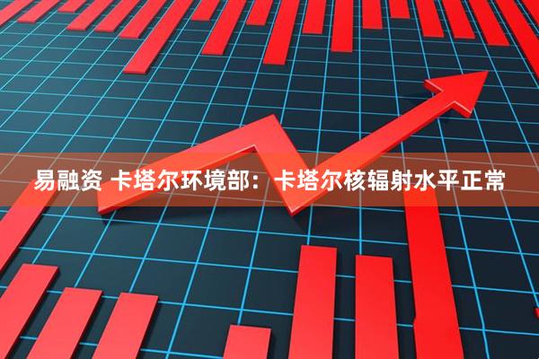 易融资 卡塔尔环境部：卡塔尔核辐射水平正常
