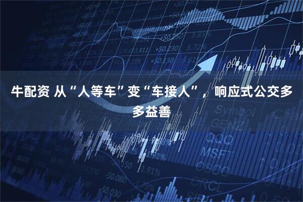 牛配资 从“人等车”变“车接人”，响应式公交多多益善