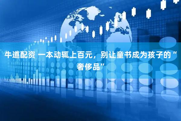 牛道配资 一本动辄上百元，别让童书成为孩子的“奢侈品”