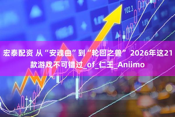 宏泰配资 从“安魂曲”到“轮回之兽” 2026年这21款游戏不可错过_of_仁王_Aniimo