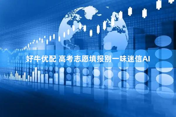 好牛优配 高考志愿填报别一味迷信AI