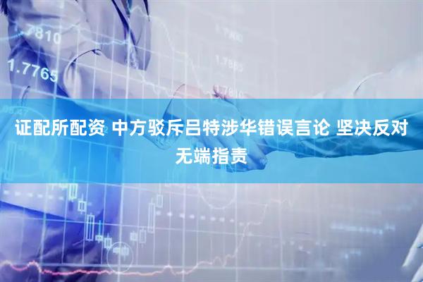 证配所配资 中方驳斥吕特涉华错误言论 坚决反对无端指责
