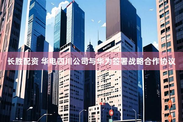 长胜配资 华电四川公司与华为签署战略合作协议