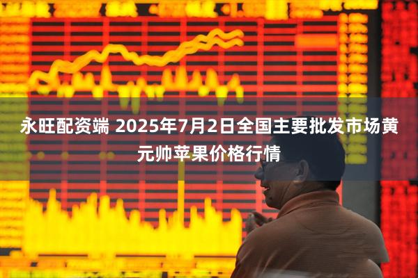 永旺配资端 2025年7月2日全国主要批发市场黄元帅苹果价格行情