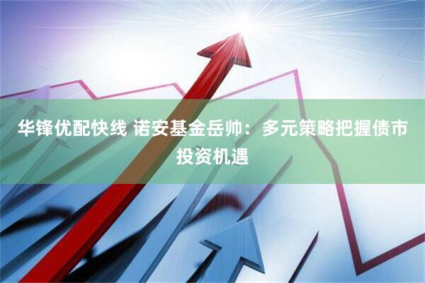 华锋优配快线 诺安基金岳帅：多元策略把握债市投资机遇