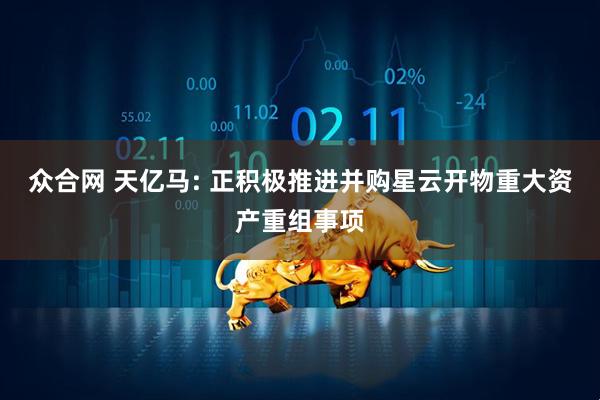 众合网 天亿马: 正积极推进并购星云开物重大资产重组事项