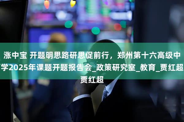 涨中宝 开题明思路研思促前行，郑州第十六高级中学2025年课题开题报告会_政策研究室_教育_贾红超