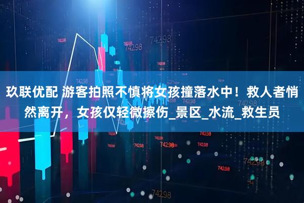 玖联优配 游客拍照不慎将女孩撞落水中！救人者悄然离开，女孩仅轻微擦伤_景区_水流_救生员