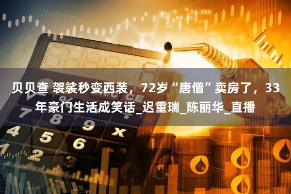 贝贝查 袈裟秒变西装，72岁“唐僧”卖房了，33年豪门生活成笑话_迟重瑞_陈丽华_直播