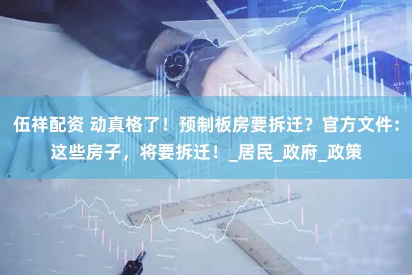 伍祥配资 动真格了！预制板房要拆迁？官方文件：这些房子，将要拆迁！_居民_政府_政策
