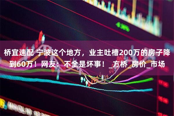 桥宜速配 宁波这个地方，业主吐槽200万的房子降到60万！网友：不全是坏事！_方桥_房价_市场