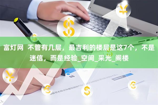 富灯网  不管有几层，最吉利的楼层是这7个，不是迷信，而是经验_空间_采光_阁楼
