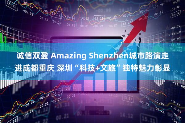 诚信双盈 Amazing Shenzhen城市路演走进成都重庆 深圳“科技+文旅”独特魅力彰显
