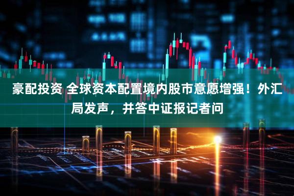 豪配投资 全球资本配置境内股市意愿增强！外汇局发声，并答中证报记者问
