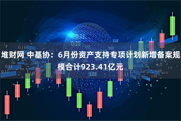 堆财网 中基协：6月份资产支持专项计划新增备案规模合计923.41亿元
