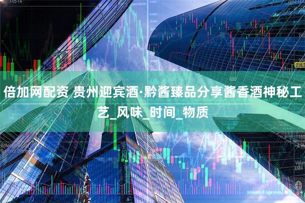 倍加网配资 贵州迎宾酒·黔酱臻品分享酱香酒神秘工艺_风味_时间_物质
