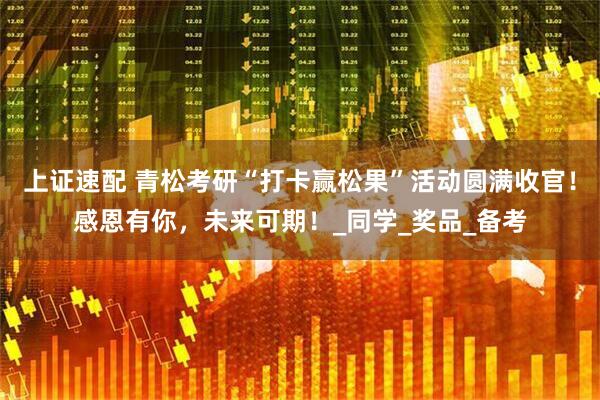 上证速配 青松考研“打卡赢松果”活动圆满收官！感恩有你，未来可期！_同学_奖品_备考