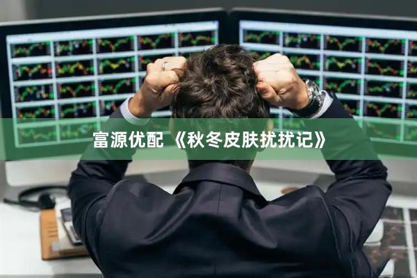 富源优配 《秋冬皮肤扰扰记》