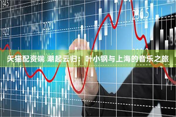天猫配资端 潮起云归：叶小钢与上海的音乐之旅