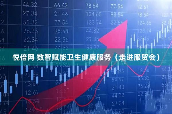 悦倍网 数智赋能卫生健康服务（走进服贸会）