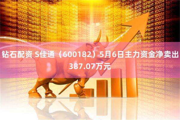 钻石配资 S佳通（600182）5月6日主力资金净卖出387.07万元