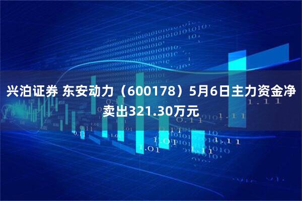 兴泊证券 东安动力（600178）5月6日主力资金净卖出321.30万元