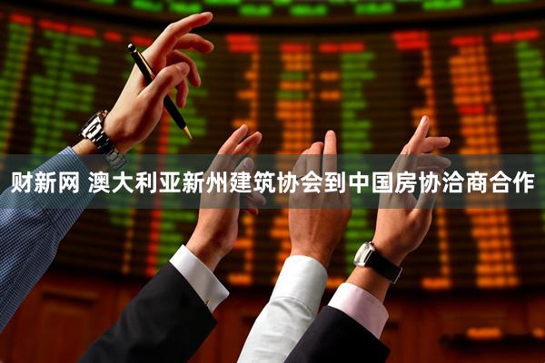 财新网 澳大利亚新州建筑协会到中国房协洽商合作