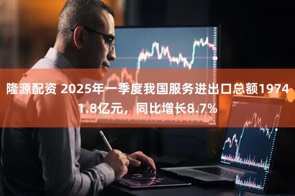 隆源配资 2025年一季度我国服务进出口总额19741.8亿元，同比增长8.7%