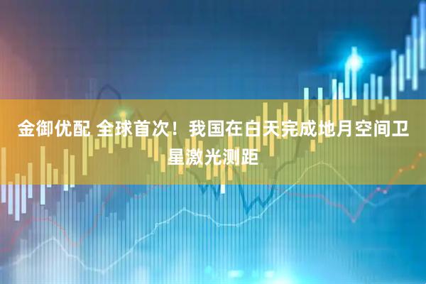 金御优配 全球首次！我国在白天完成地月空间卫星激光测距
