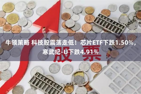 牛领策略 科技股震荡走低！芯片ETF下跌1.50%，寒武纪-U下跌4.91%