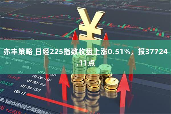 亦丰策略 日经225指数收盘上涨0.51%，报37724.11点