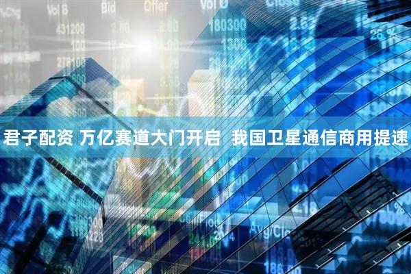 君子配资 万亿赛道大门开启  我国卫星通信商用提速