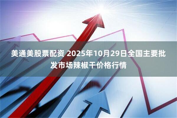 美通美股票配资 2025年10月29日全国主要批发市场辣椒干价格行情