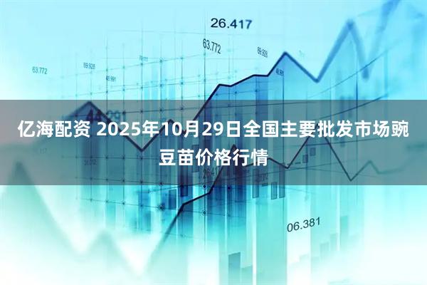亿海配资 2025年10月29日全国主要批发市场豌豆苗价格行情